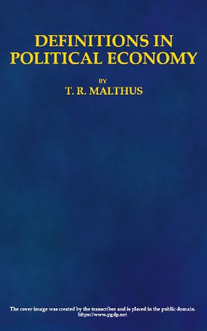 [Gutenberg 61483] • Definitions in Political Economy, / Preceded by an Inquiry Into the Rules which Ought to Guide Political Economists in the Definition and Use of Their Terms; with Remarks on the Deviation from These Rules in Their Writings